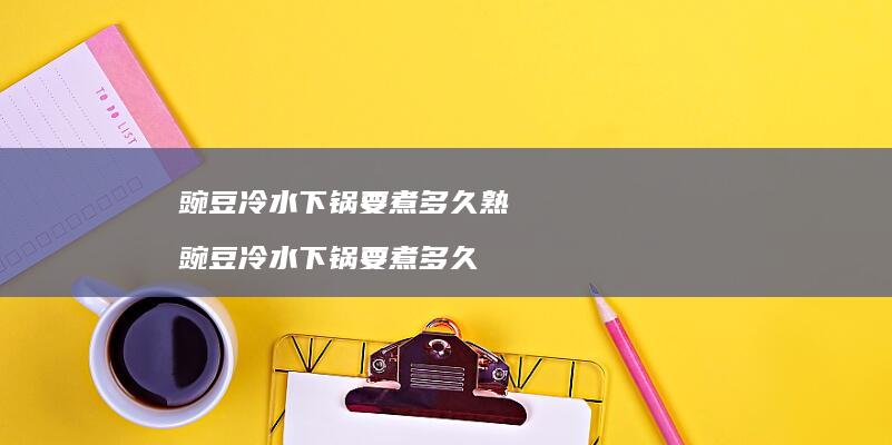 豌豆冷水下锅要煮多久熟 豌豆冷水下锅要煮多久