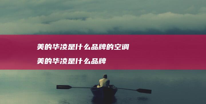 美的华凌是什么品牌的空调 美的华凌是什么品牌