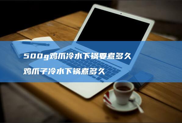 500g鸡爪冷水下锅要煮多久鸡爪子冷水下锅煮