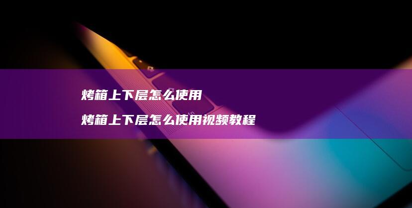 烤箱上下层怎么使用 烤箱上下层怎么使用视频教程
