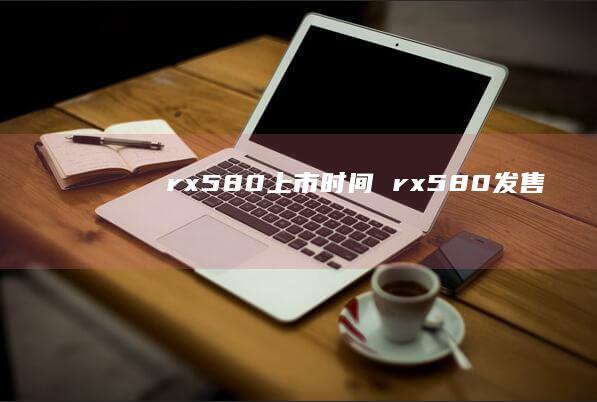 rx580上市时间 rx580发售