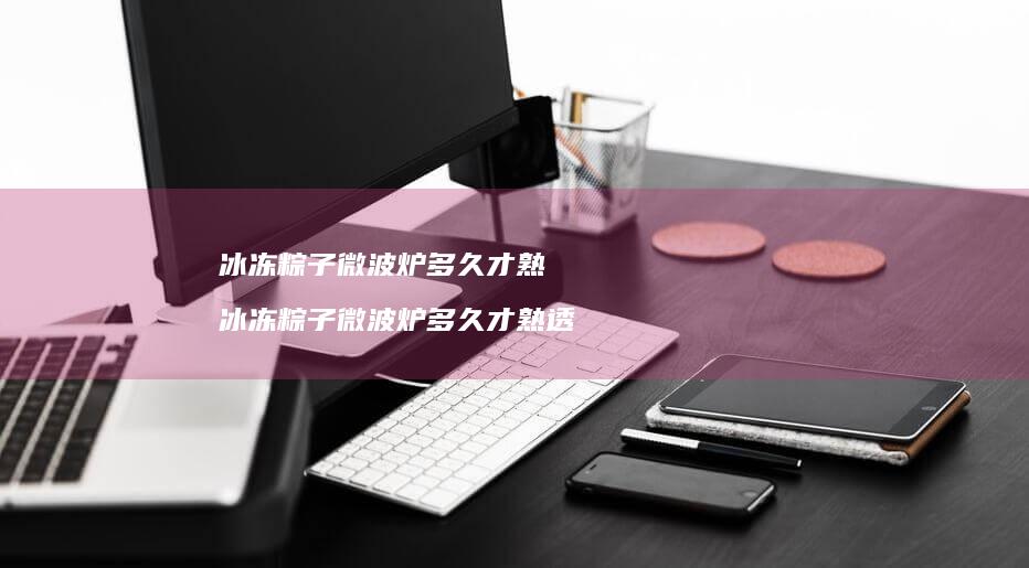冰冻粽子微波炉多久才熟 冰冻粽子微波炉多久才熟透