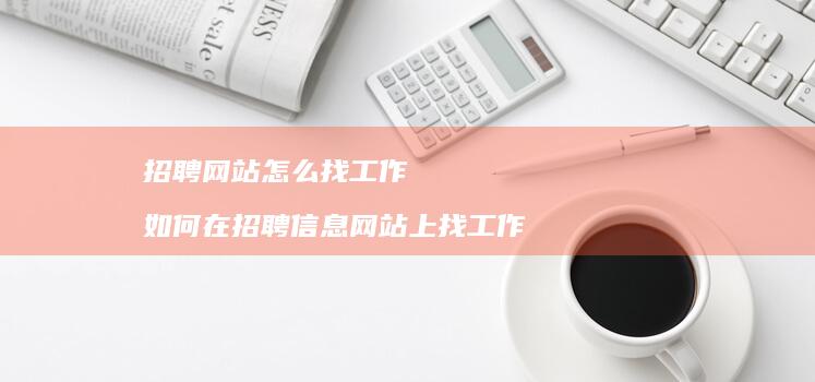 招聘网站怎么找工作 如何在招聘信息网站上找工作