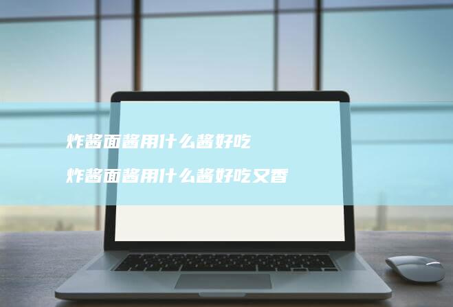 炸酱面酱用什么酱好吃 炸酱面酱用什么酱好吃又香