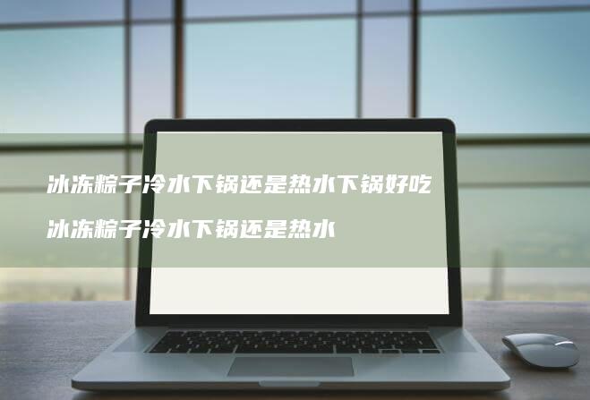 冰冻粽子冷水下锅还是热水下锅好吃 冰冻粽子冷水下锅还是热水