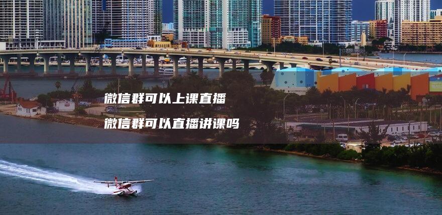 微信群可以上课直播 微信群可以直播讲课吗