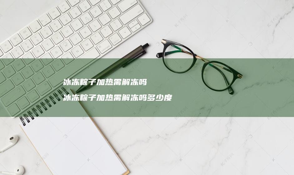 冰冻粽子加热需解冻吗 冰冻粽子加热需解冻吗多少度