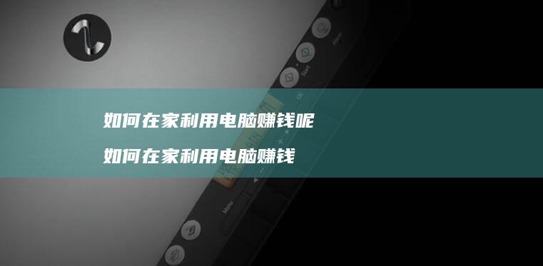 如何在家利用电脑赚钱呢 如何在家利用电脑赚钱