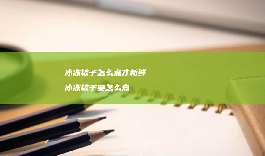 冰冻粽子怎么煮才新鲜 冰冻粽子要怎么煮
