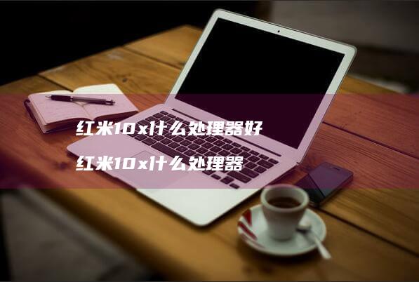 红米10x什么处理器好 红米10x什么处理器