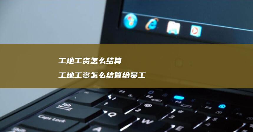 工地工资怎么结算 工地工资怎么结算给员工