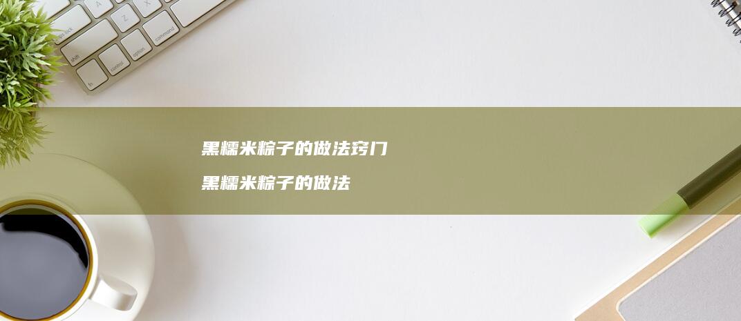黑糯米粽子的做法窍门 黑糯米粽子的做法