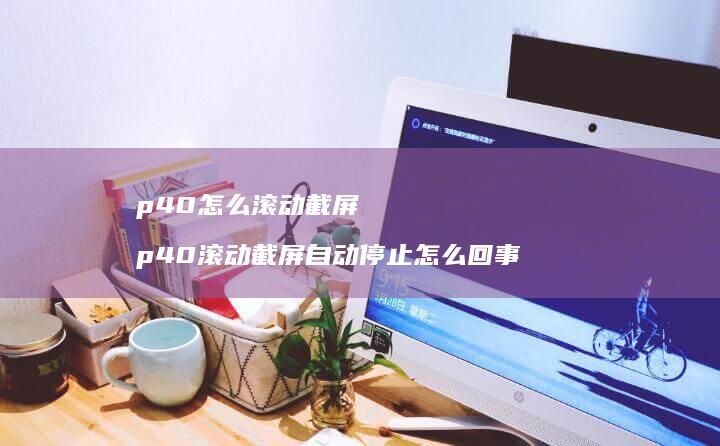 p40怎么滚动截屏 p40滚动截屏自动停止怎么回事