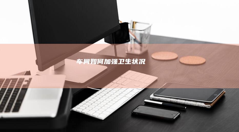 车间如何加强卫生状况