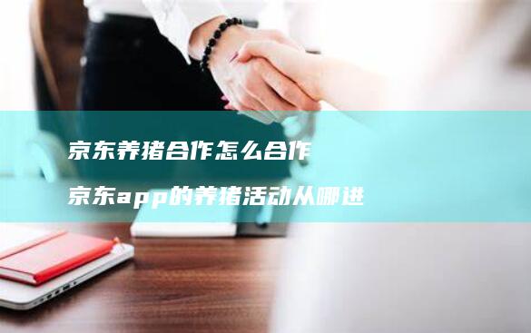 京东养猪合作怎么合作京东app的养猪活动从哪