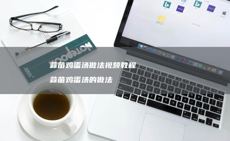 蒜苗鸡蛋汤做法视频教程 蒜苗鸡蛋汤的做法