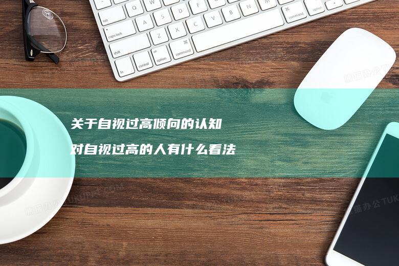 关于自视过高倾向的认知对自视过高的人有什么看
