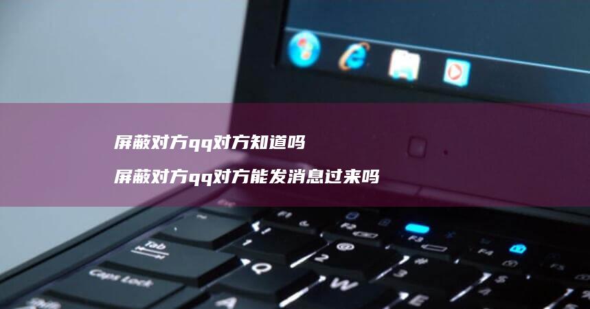 屏蔽对方qq对方知道吗 屏蔽对方qq对方能发消息过来吗