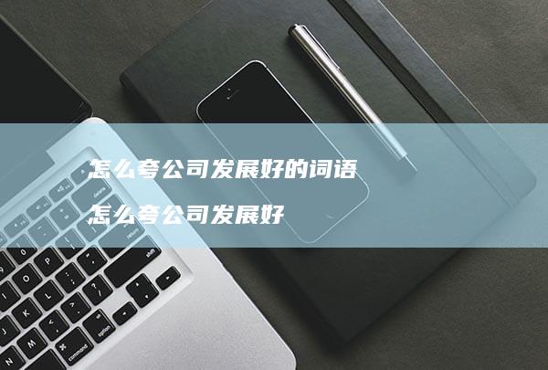 怎么夸公司发展好的词语 怎么夸公司发展好