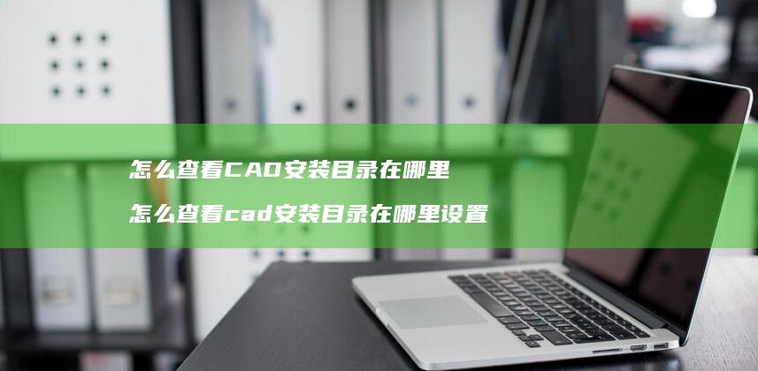 怎么查看CAD安装目录在哪里 怎么查看cad安装目录在哪里设置