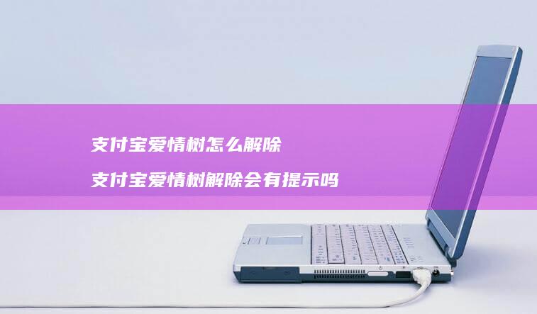 支付宝爱情树怎么解除 支付宝爱情树解除会有提示吗