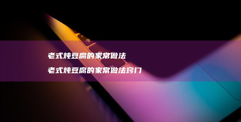老式炖豆腐的家常做法 老式炖豆腐的家常做法窍门