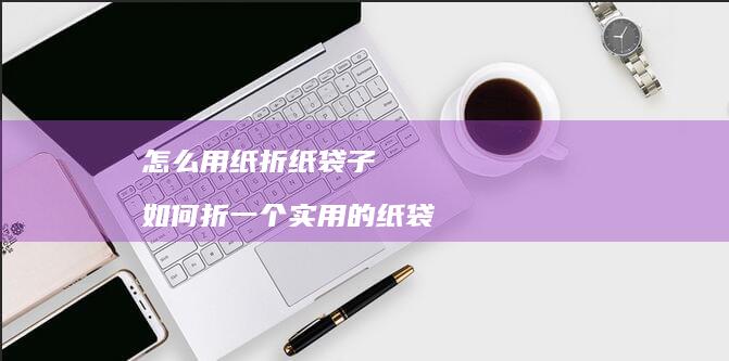 怎么用纸折纸袋子如何折一个实用的纸袋