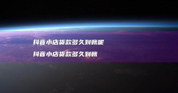 抖音小店货款多久到账呢 抖音小店货款多久到账