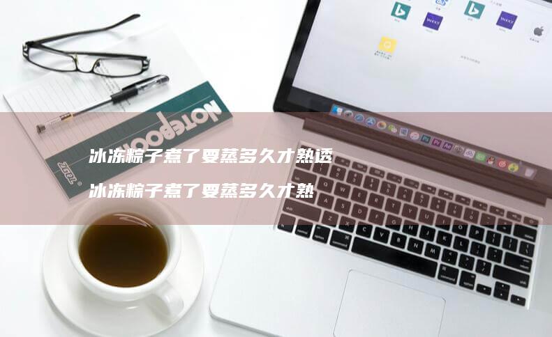 冰冻粽子煮了要蒸多久才熟透冰冻粽子煮了要蒸多