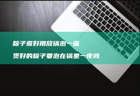 粽子煮好用放锅泡一宿 煲好的粽子要泡在锅里一夜吗
