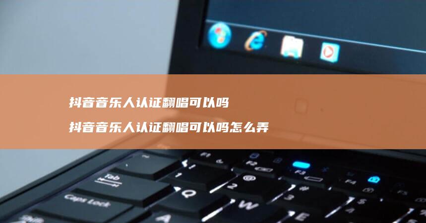 抖音音乐人认证翻唱可以吗抖音音乐人认证翻唱可
