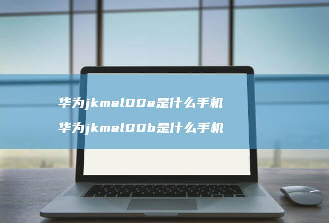 华为jkmal00a是什么手机 华为jkmal00b是什么手机