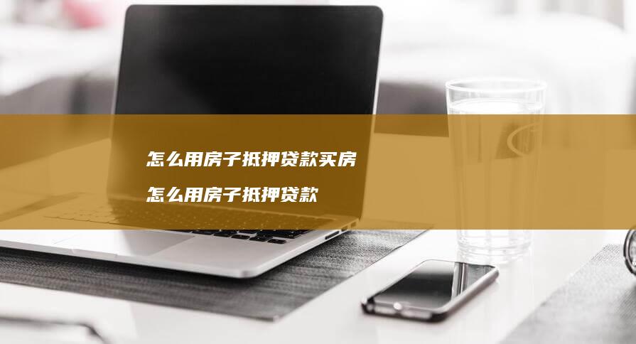 怎么用房子抵押贷款买房怎么用房子抵押贷款