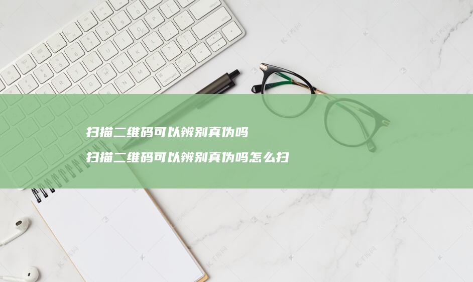 扫描二维码可以辨别真伪吗 扫描二维码可以辨别真伪吗怎么扫