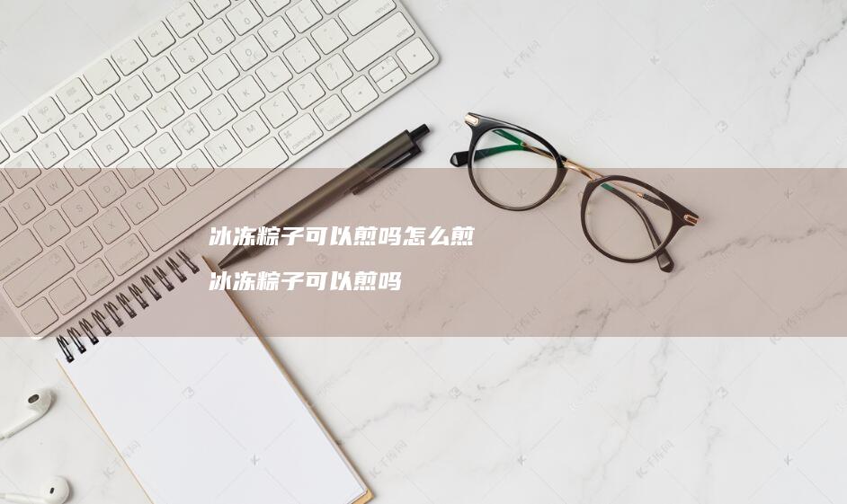 冰冻粽子可以煎吗怎么煎冰冻粽子可以煎吗