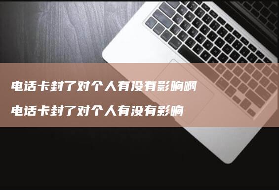 电话卡封了对个人有没有影响啊电话卡封了对个人