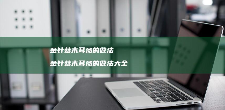 金针菇木耳汤的做法金针菇木耳汤的做法大全