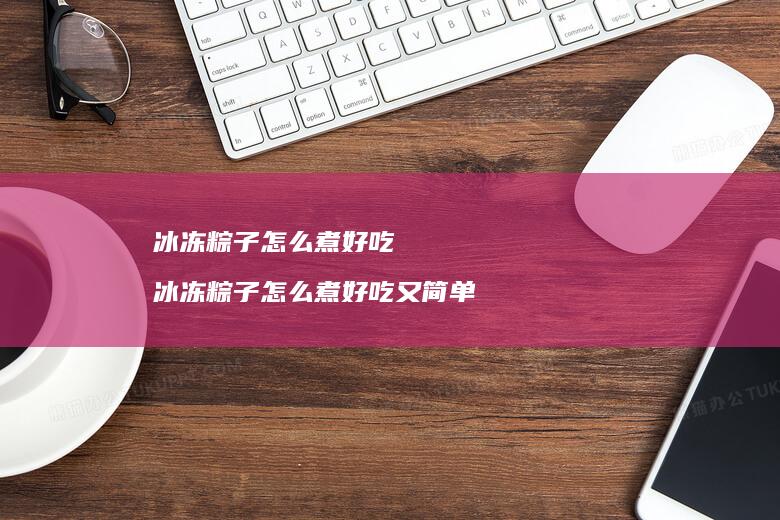 冰冻粽子怎么煮好吃冰冻粽子怎么煮好吃又简单