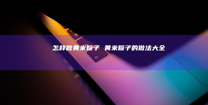 怎样做黄米粽子黄米粽子的做法大全