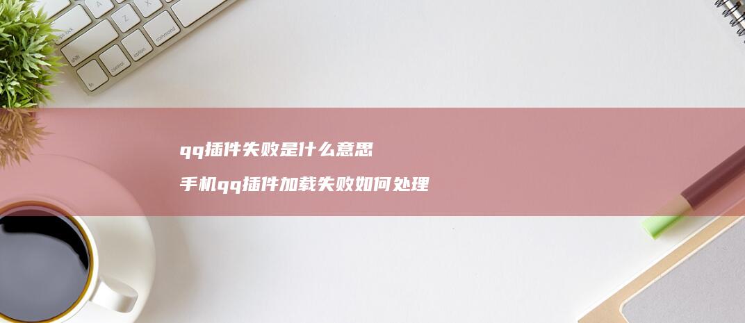 qq插件失败是什么意思 手机qq插件加载失败如何处理