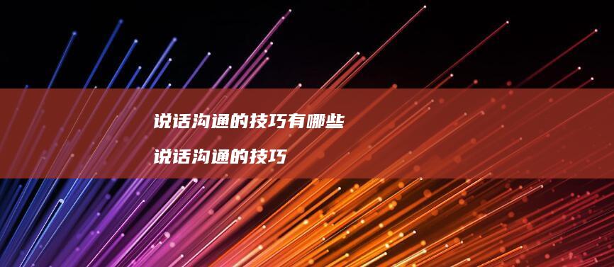 说话沟通的技巧有哪些说话沟通的技巧