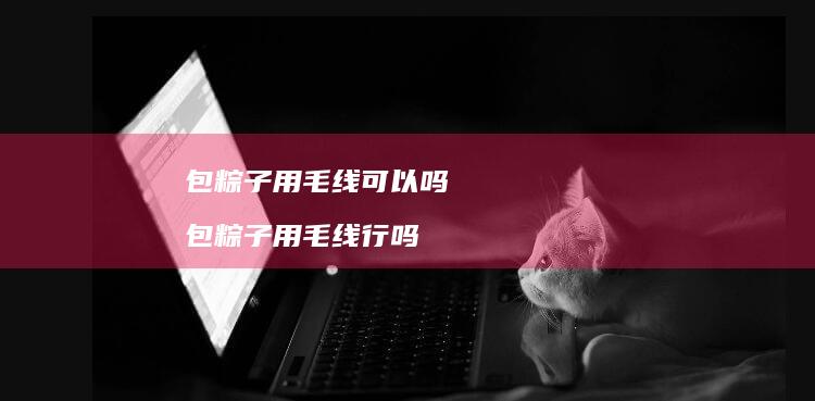 包粽子用毛线可以吗 包粽子用毛线行吗