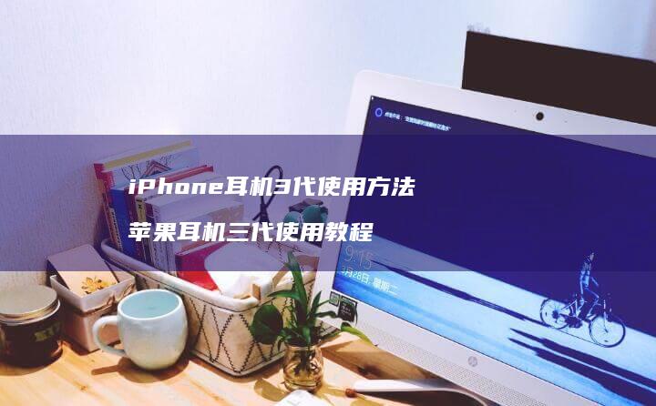 iPhone耳机3代使用苹果耳机三代使用