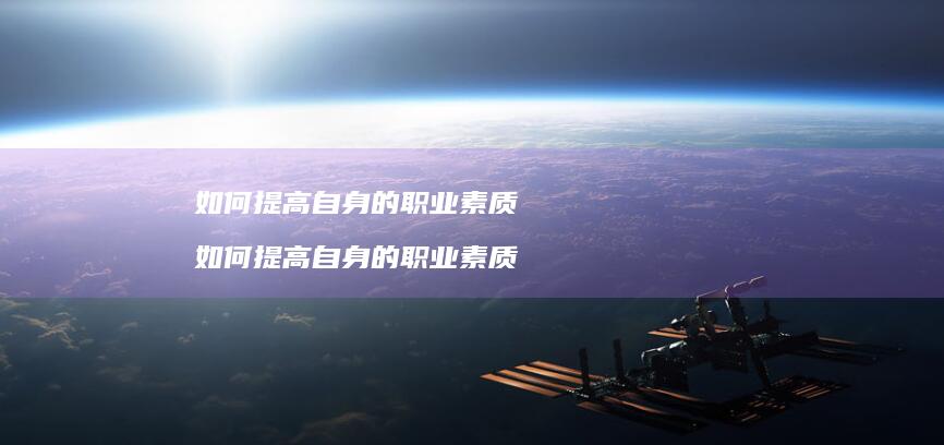 如何提高自身的职业素质 如何提高自身的职业素质