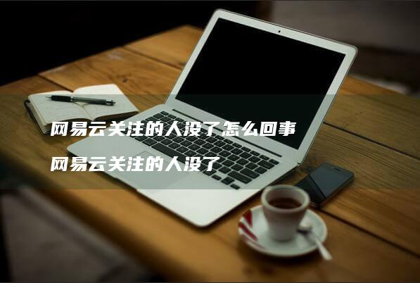 网易云关注的人没了怎么回事 网易云关注的人没了