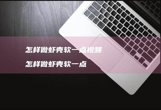 怎样做虾壳软一点视频怎样做虾壳软一点
