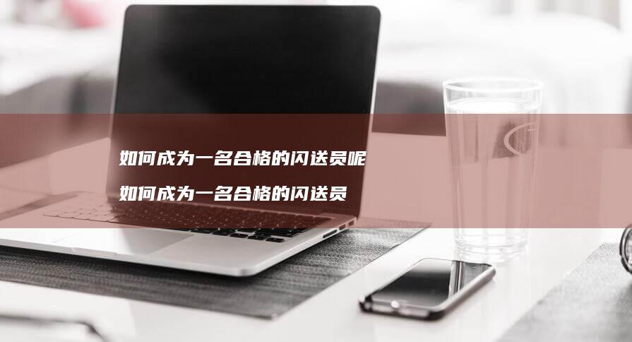 如何成为一名合格的闪送员呢如何成为一名合格的