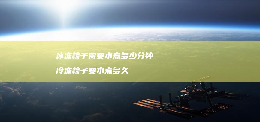 冰冻粽子需要水煮多少分钟 冷冻粽子要水煮多久