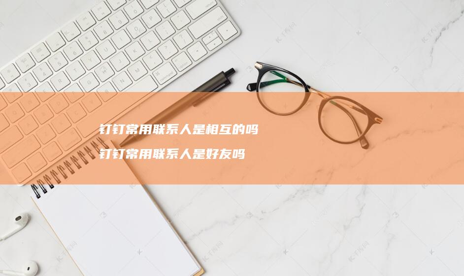 钉钉常用联系人是相互的吗 钉钉常用联系人是好友吗