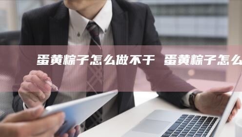 蛋黄粽子怎么做不干蛋黄粽子怎么做